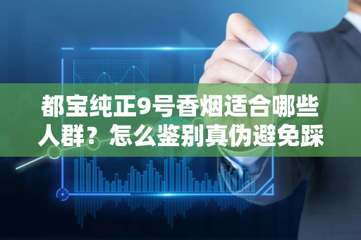 都宝纯正9号香烟适合哪些人群？怎么鉴别真伪避免踩坑？