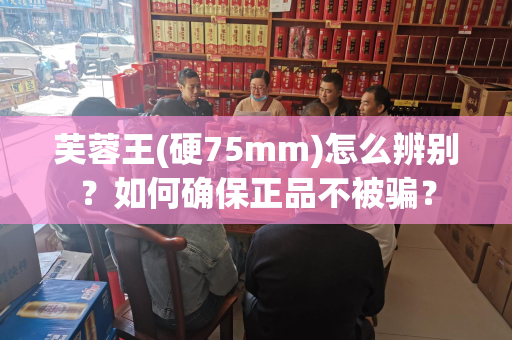 芙蓉王(硬75mm)怎么辨别？如何确保正品不被骗？